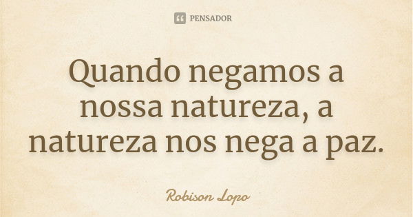 Quando negamos a nossa natureza, a natureza nos nega a paz.... Frase de Robison Lopo.