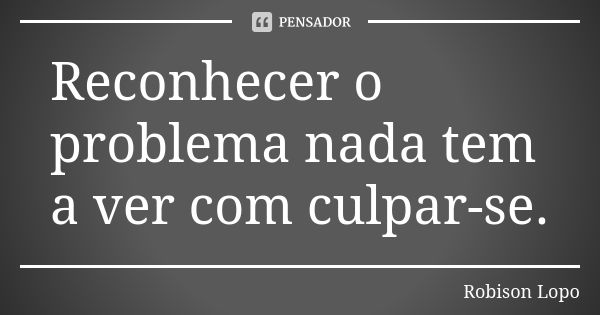 Reconhecer o problema nada tem a ver com culpar-se.... Frase de Robison Lopo.