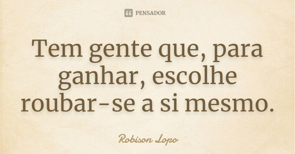 Tem gente que, para ganhar, escolhe roubar-se a si mesmo.... Frase de Robison Lopo.