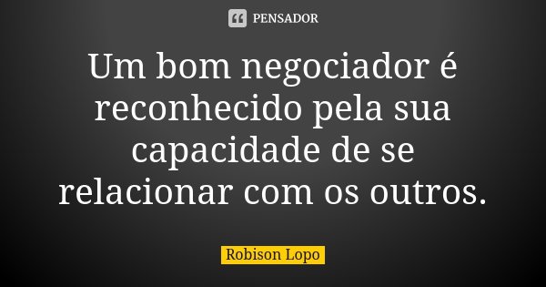 Um bom negociador é reconhecido pela sua capacidade de se relacionar com os outros.... Frase de Robison Lopo.