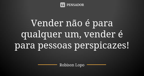 Vender não é para qualquer um, vender é para pessoas perspicazes!... Frase de Robison Lopo.