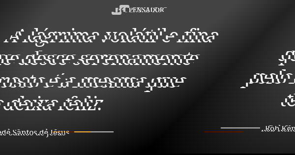 A lágrima volátil e fina que desce serenamente pelo rosto é a mesma que te deixa feliz.... Frase de Rob Kenede Santos de Jesus.
