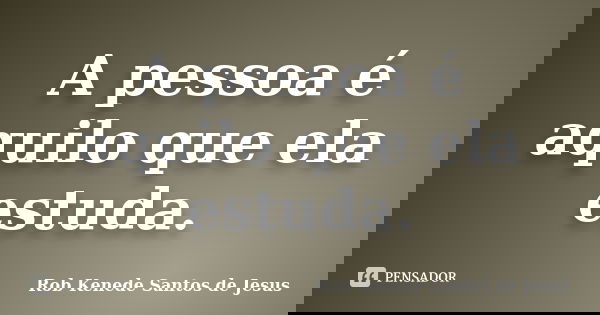 A pessoa é aquilo que ela estuda.... Frase de Rob Kenede Santos de Jesus.