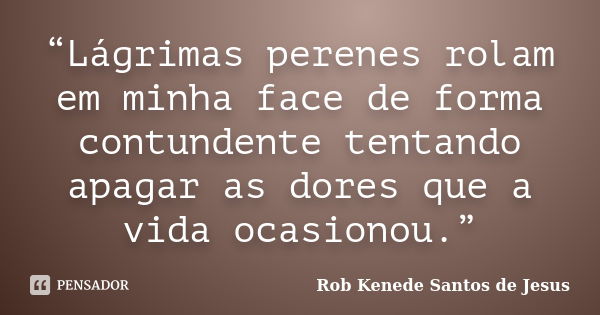 “Lágrimas perenes rolam em minha face de forma contundente tentando apagar as dores que a vida ocasionou.”... Frase de Rob Kenede Santos de Jesus.