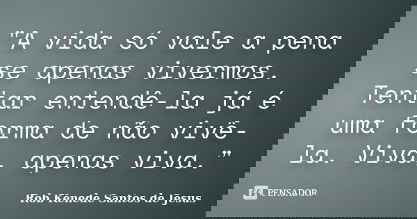 "A vida só vale a pena se apenas vivermos. Tentar entendê-la já é uma forma de não vivê-la. Viva, apenas viva."... Frase de Rob Kenede Santos de Jesus.
