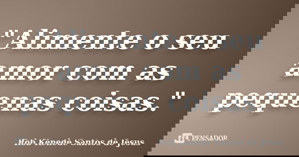 "Alimente o seu amor com as pequenas coisas."... Frase de Rob Kenede Santos de Jesus.