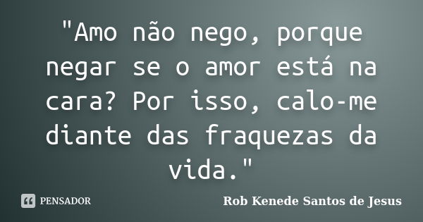 "Amo não nego, porque negar se o amor está na cara? Por isso, calo-me diante das fraquezas da vida."... Frase de Rob Kenede Santos de Jesus.