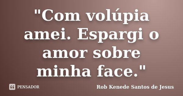 "Com volúpia amei. Espargi o amor sobre minha face."... Frase de Rob Kenede Santos de Jesus.