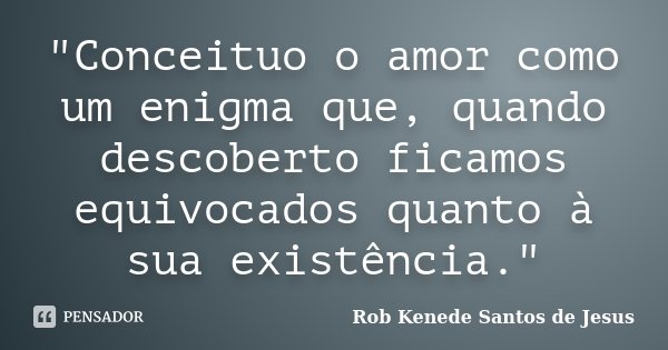 "Conceituo o amor como um enigma que, quando descoberto ficamos equivocados quanto à sua existência."... Frase de Rob Kenede Santos de Jesus.