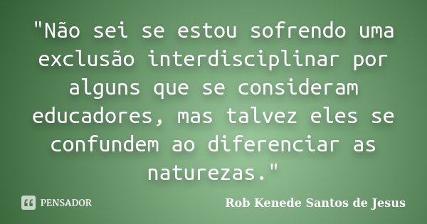 "Não sei se estou sofrendo uma exclusão interdisciplinar por alguns que se consideram educadores, mas talvez eles se confundem ao diferenciar as naturezas.... Frase de Rob Kenede Santos de Jesus.
