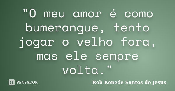 "O meu amor é como bumerangue, tento jogar o velho fora, mas ele sempre volta."... Frase de Rob Kenede Santos de Jesus.