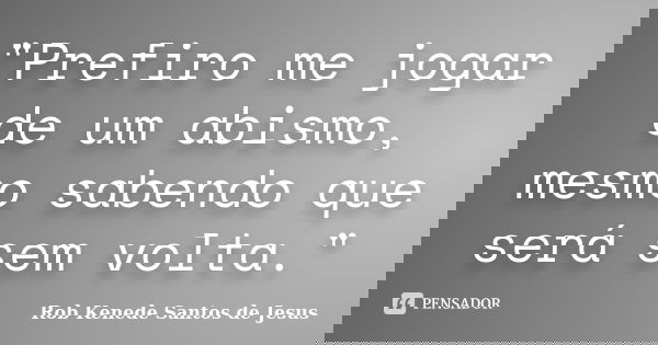 "Prefiro me jogar de um abismo, mesmo sabendo que será sem volta."... Frase de Rob Kenede Santos de Jesus.