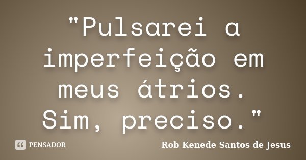 "Pulsarei a imperfeição em meus átrios. Sim, preciso."... Frase de Rob Kenede Santos de Jesus.