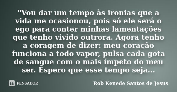 "Vou dar um tempo às ironias que a vida me ocasionou, pois só ele será o ego para conter minhas lamentações que tenho vivido outrora. Agora tenho a coragem... Frase de Rob Kenede Santos de Jesus.