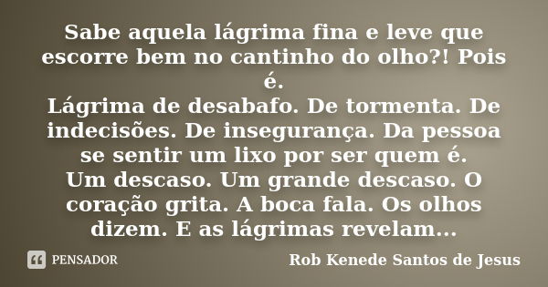 Sabe aquela lágrima fina e leve que escorre bem no cantinho do olho?! Pois é. Lágrima de desabafo. De tormenta. De indecisões. De insegurança. Da pessoa se sent... Frase de Rob Kenede Santos de Jesus.