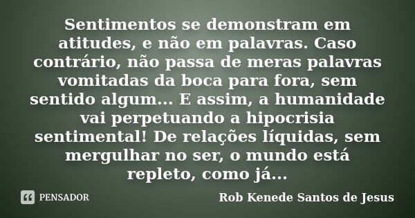 Sentimentos se demonstram em atitudes, e não em palavras. Caso contrário, não passa de meras palavras vomitadas da boca para fora, sem sentido algum... E assim,... Frase de Rob Kenede Santos de Jesus.