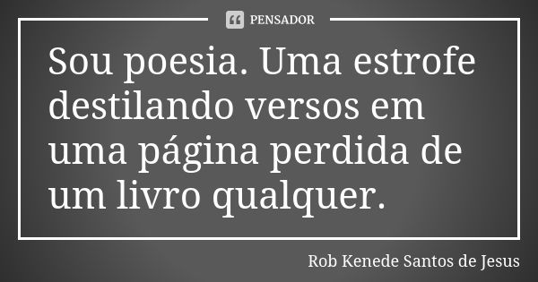 Sou poesia. Uma estrofe destilando versos em uma página perdida de um livro qualquer.... Frase de Rob Kenede Santos de Jesus.