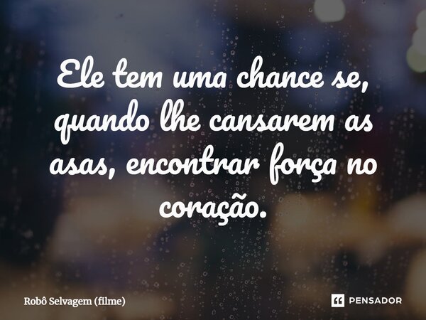 ⁠Ele tem uma chance se, quando lhe cansarem as asas, encontrar força no coração.... Frase de Robô Selvagem (filme).