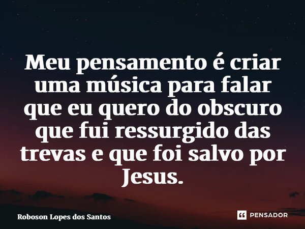 ⁠Meu pensamento é criar uma música para falar que eu quero do obscuro que fui ressurgido das trevas e que foi salvo por Jesus.... Frase de Roboson Lopes dos Santos.
