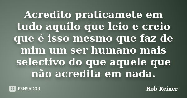 Acredito praticamete em tudo aquilo que leio e creio que é isso mesmo que faz de mim um ser humano mais selectivo do que aquele que não acredita em nada.... Frase de Rob Reiner.