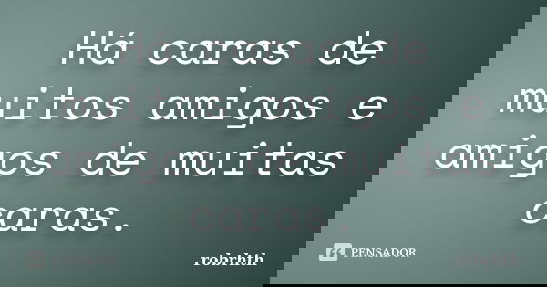 Há caras de muitos amigos e amigos de muitas caras.... Frase de robrhth.