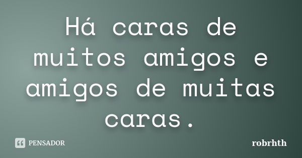 Há caras de muitos amigos e amigos de muitas caras.... Frase de robrhth.