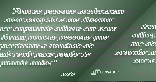 "Poucas pessoas aceleraram meu coração e me fizeram tremer enquanto olhava em seus olhos, foram poucas pessoas que me despertaram a vontade de acordar mais... Frase de Rob's.