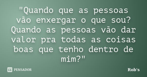 "Quando que as pessoas vão enxergar o que sou? Quando as pessoas vão dar valor pra todas as coisas boas que tenho dentro de mim?"... Frase de Rob's.