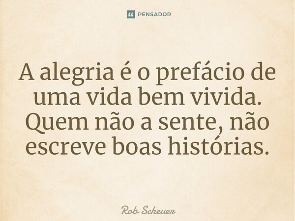 A ⁠alegria é o prefácio de uma vida bem vivida. Quem não a sente, não escreve boas histórias.... Frase de Rob Scheuer.