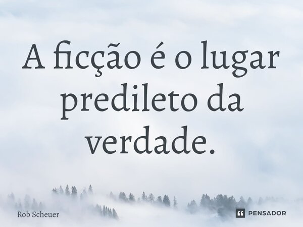 ⁠A ficção é o lugar predileto da verdade.... Frase de Rob Scheuer.