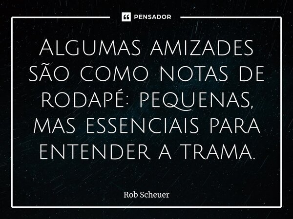 ⁠Algumas amizades são como notas de rodapé: pequenas, mas essenciais para entender a trama.... Frase de Rob Scheuer.