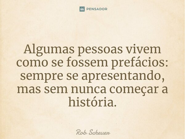 ⁠Algumas pessoas vivem como se fossem prefácios: sempre se apresentando, mas sem nunca começar a história.... Frase de Rob Scheuer.
