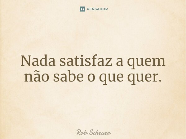 ⁠Nada satisfaz a quem não sabe o que quer.... Frase de Rob Scheuer.
