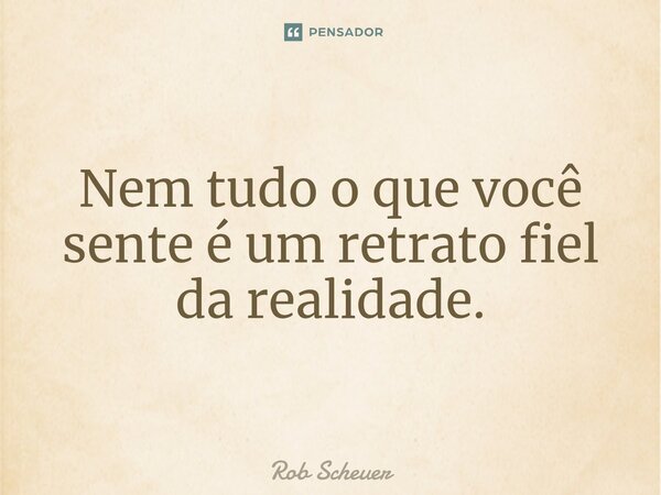 ⁠Nem tudo o que você sente é um retrato fiel da realidade.... Frase de Rob Scheuer.