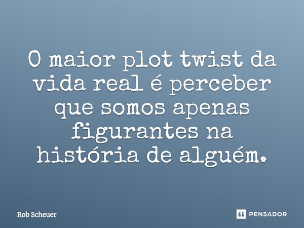 ⁠O maior plot twist da vida real é perceber que somos apenas figurantes na história de alguém.... Frase de Rob Scheuer.