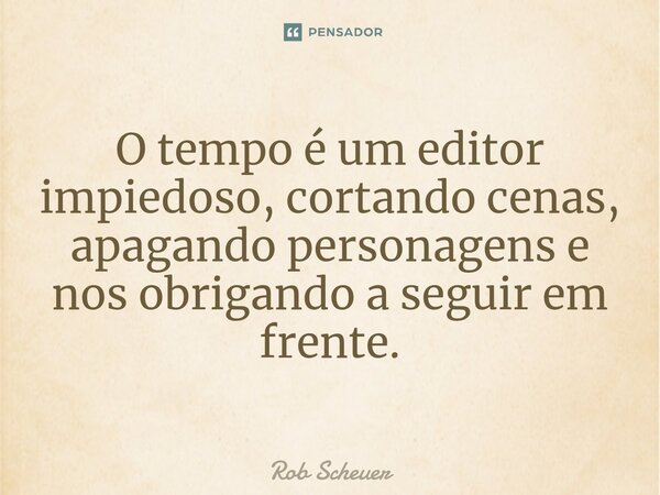 ⁠O tempo é um editor impiedoso, cortando cenas, apagando personagens e nos obrigando a seguir em frente.... Frase de Rob Scheuer.