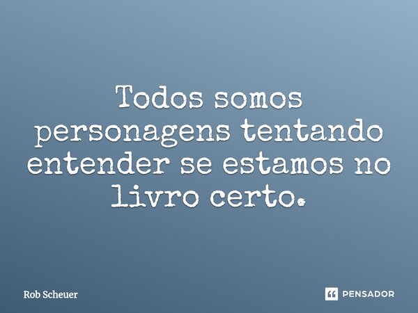 ⁠Todos somos personagens tentando entender se estamos no livro certo.... Frase de Rob Scheuer.