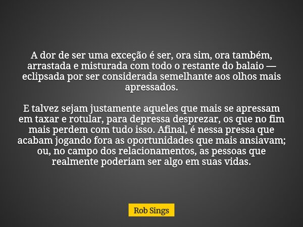 A dor de ser uma exceção é ser, ora sim, ora também, arrastada e misturada com todo o restante do balaio — eclipsada por ser considerada semelhante aos olhos ma... Frase de Rob Sings.