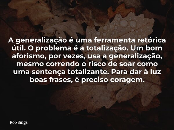 A generalização é uma ferramenta retórica útil. O problema é a totalização. Um bom aforismo, por vezes, usa a generalização, mesmo correndo o risco de soar como... Frase de Rob Sings.