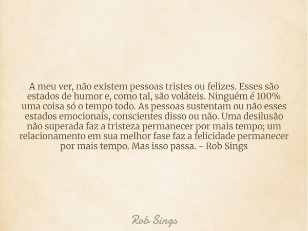 A meu ver, não existem pessoas tristes ou felizes. Esses são estados de humor e, como tal, são voláteis. Ninguém é 100% uma coisa só o tempo todo. As pessoas su... Frase de Rob Sings.