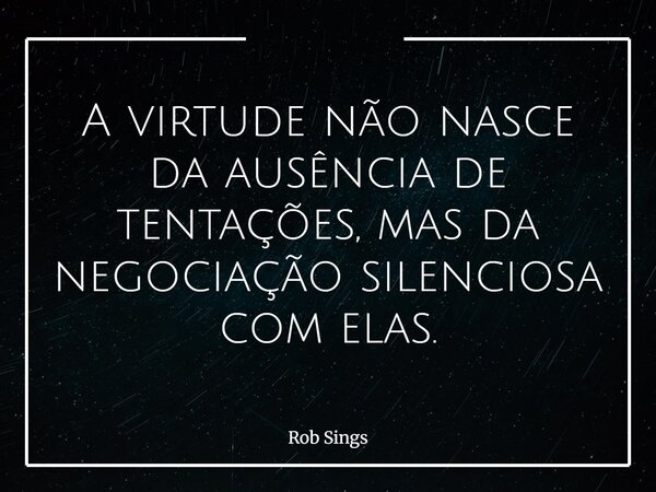 ⁠A virtude não nasce da ausência de tentações, mas da negociação silenciosa com elas.... Frase de Rob Sings.