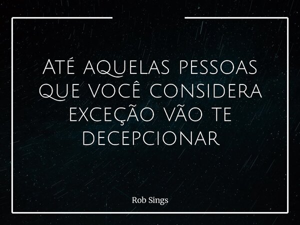 ⁠Até aquelas pessoas que você considera exceção vão te decepcionar... Frase de Rob Sings.
