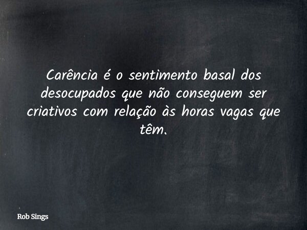 Carência é o sentimento basal dos desocupados que não conseguem ser criativos com relação às horas vagas que têm.⁠... Frase de Rob Sings.