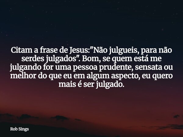 ⁠Citam a frase de Jesus: "Não julgueis, para não serdes julgados". Bom, se quem está me julgando for uma pessoa prudente, sensata ou melhor do que eu ... Frase de Rob Sings.