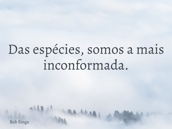⁠Das espécies, somos a mais inconformada.... Frase de Rob Sings.