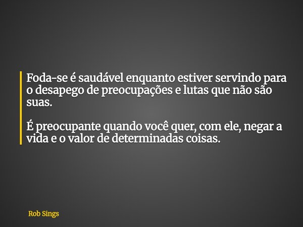 ⁠Foda-se é saudável enquanto estiver servindo para o desapego de preocupações e lutas que não são suas. É preocupante quando você quer, com ele, negar a vida e ... Frase de Rob Sings.