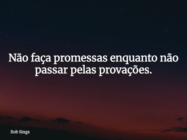 ⁠Não faça promessas enquanto não passar pelas provações.... Frase de Rob Sings.