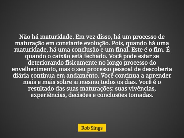 ⁠Não há maturidade. Em vez disso, há um processo de maturação em constante evolução. Pois, quando há uma maturidade, há uma conclusão e um final. Este é o fim. ... Frase de Rob Sings.