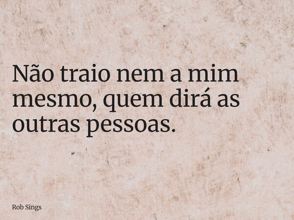 Não traio nem a mim mesmo, quem dirá as outras pessoas.... Frase de Rob Sings.