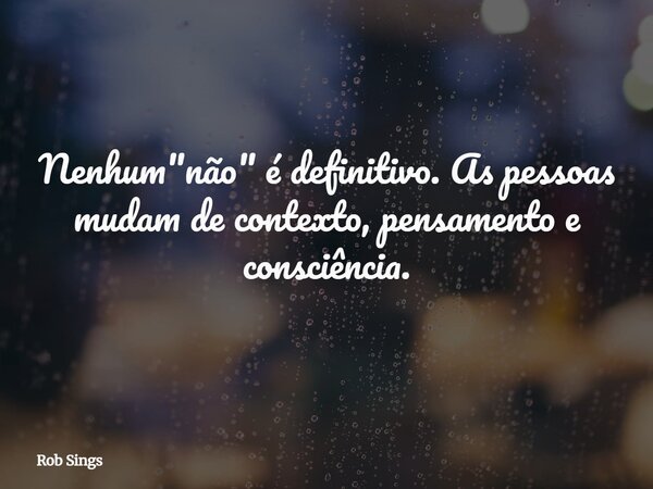 Nenhum "não" é definitivo. As pessoas mudam de contexto, pensamento e consciência.⁠... Frase de Rob Sings.